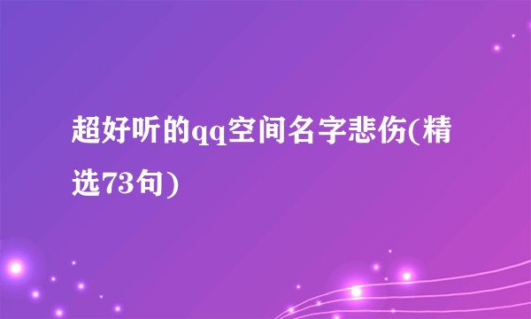 超好听的qq空间名字悲伤(精选73句)