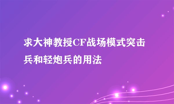 求大神教授CF战场模式突击兵和轻炮兵的用法