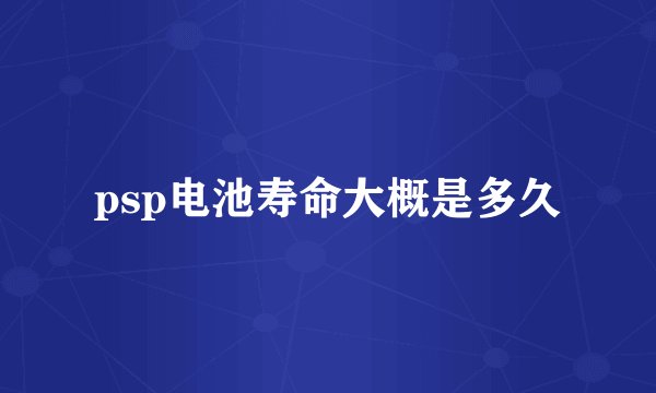psp电池寿命大概是多久
