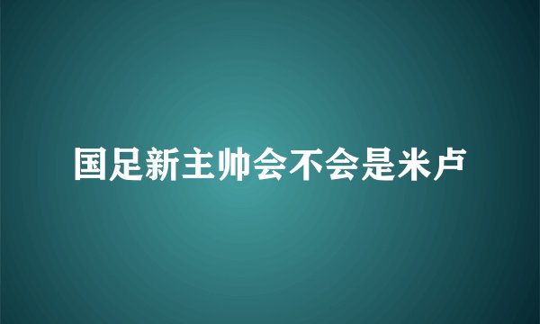 国足新主帅会不会是米卢