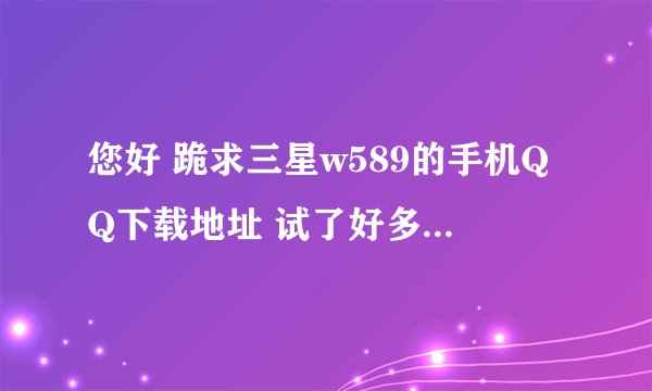 您好 跪求三星w589的手机QQ下载地址 试了好多实在是不行 ~ 谢谢了！！
