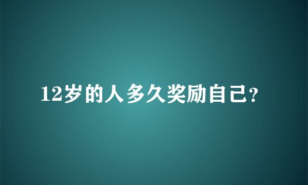 12岁的人多久奖励自己？
