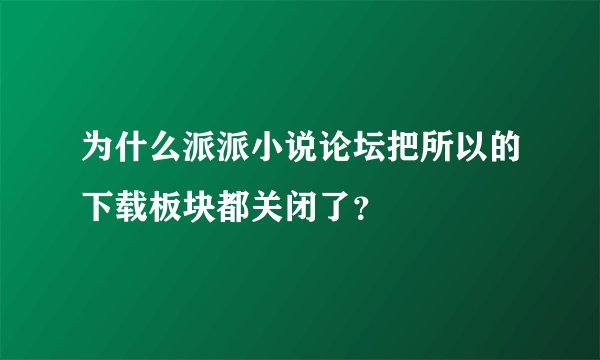 为什么派派小说论坛把所以的下载板块都关闭了？