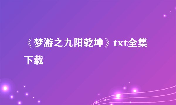 《梦游之九阳乾坤》txt全集下载