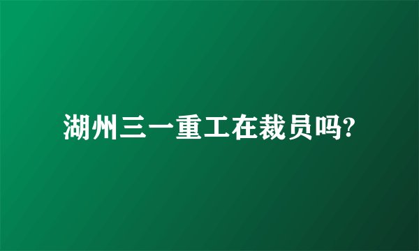 湖州三一重工在裁员吗?