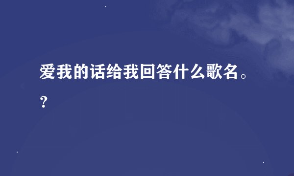爱我的话给我回答什么歌名。？