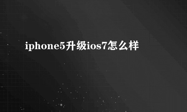 iphone5升级ios7怎么样