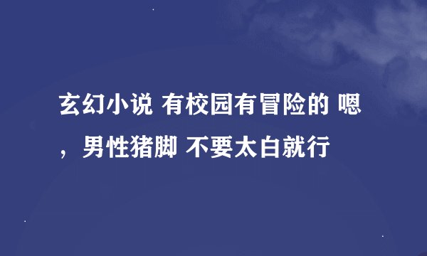 玄幻小说 有校园有冒险的 嗯，男性猪脚 不要太白就行