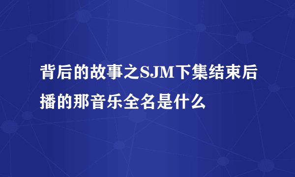 背后的故事之SJM下集结束后播的那音乐全名是什么