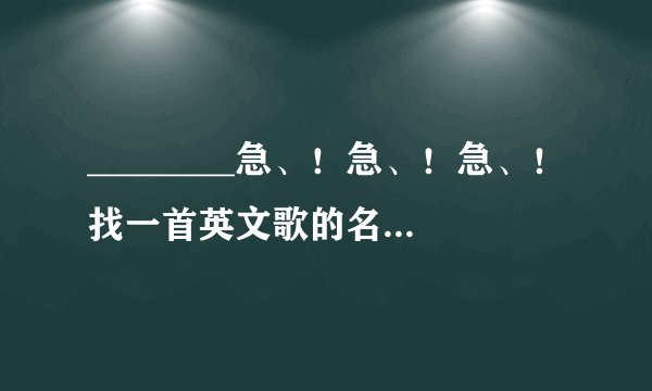 ________急、！急、！急、！找一首英文歌的名字。！！！