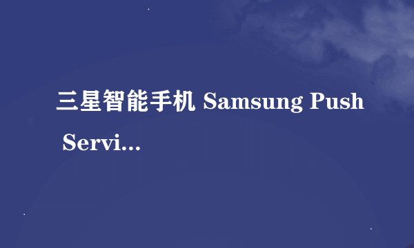 三星智能手机 Samsung Push Service是什么程序
