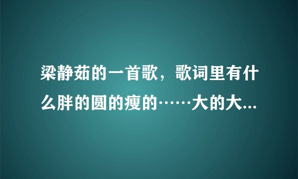梁静茹的一首歌，歌词里有什么胖的圆的瘦的……大的大的小的小的