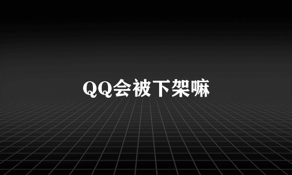 QQ会被下架嘛