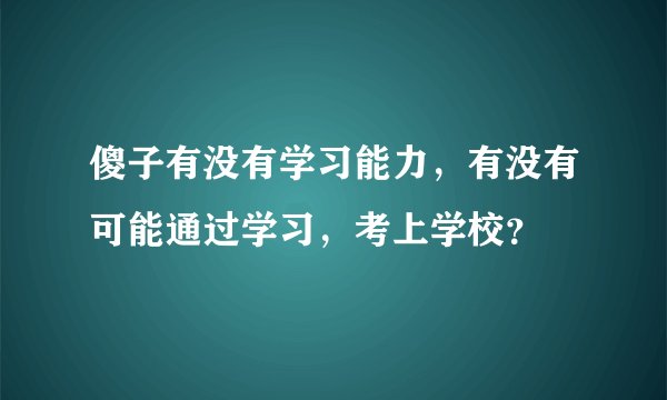 傻子有没有学习能力，有没有可能通过学习，考上学校？