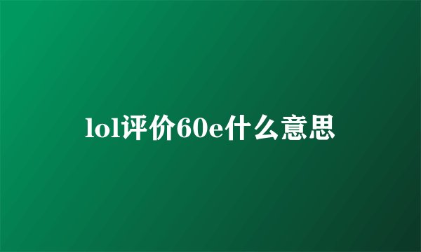 lol评价60e什么意思