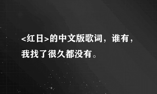 <红日>的中文版歌词，谁有，我找了很久都没有。