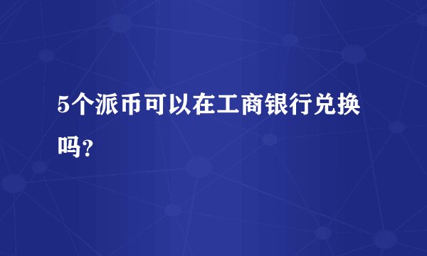 5个派币可以在工商银行兑换吗？