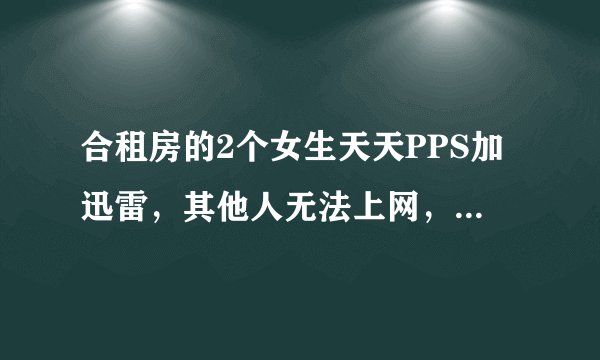 合租房的2个女生天天PPS加迅雷，其他人无法上网，被房东限速还骂骂咧咧的，改怎么处理此事？