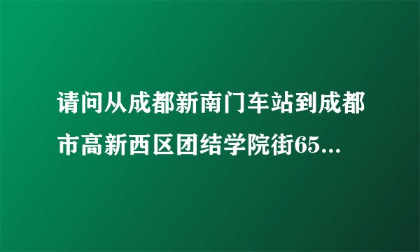 请问从成都新南门车站到成都市高新西区团结学院街65号该如何坐车吖？