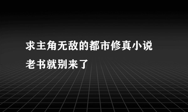 求主角无敌的都市修真小说  老书就别来了