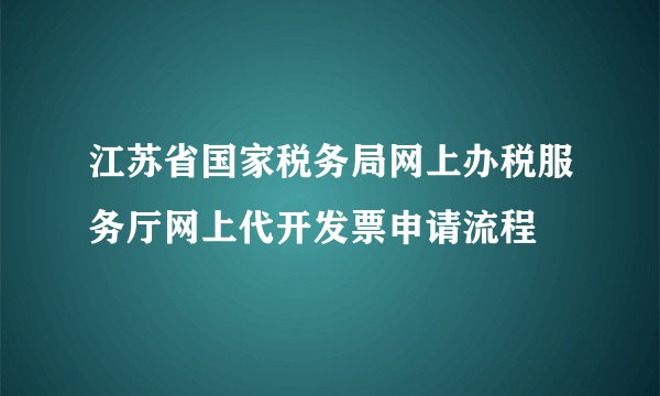 江苏省国家税务局网上办税服务厅网上代开发票申请流程