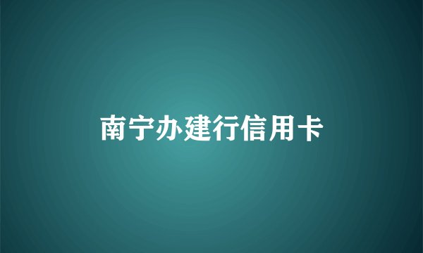 南宁办建行信用卡