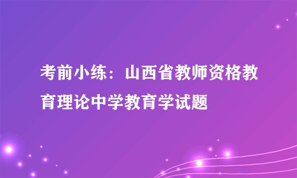 考前小练：山西省教师资格教育理论中学教育学试题