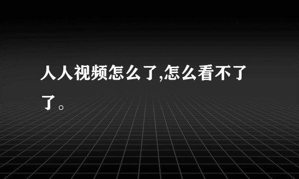 人人视频怎么了,怎么看不了了。