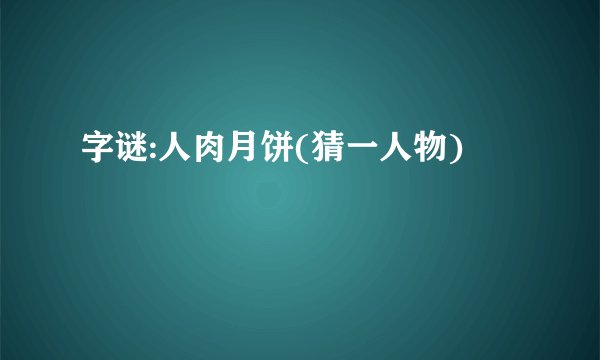 字谜:人肉月饼(猜一人物)