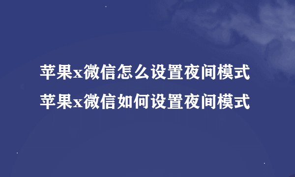 苹果x微信怎么设置夜间模式 苹果x微信如何设置夜间模式