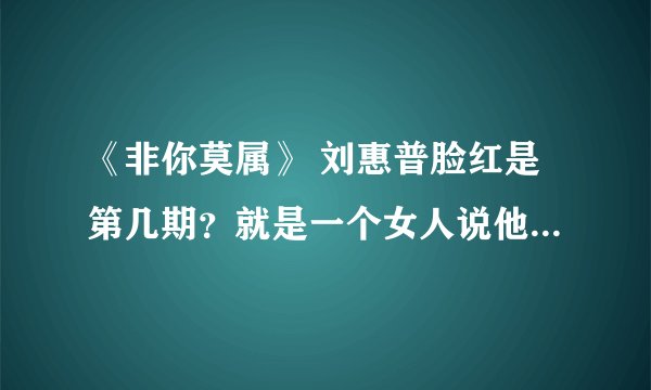 《非你莫属》 刘惠普脸红是第几期？就是一个女人说他长得帅，他就脸红的那一期。