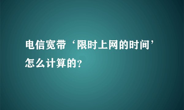 电信宽带‘限时上网的时间’怎么计算的？
