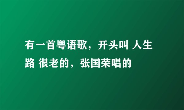 有一首粤语歌，开头叫 人生路 很老的，张国荣唱的