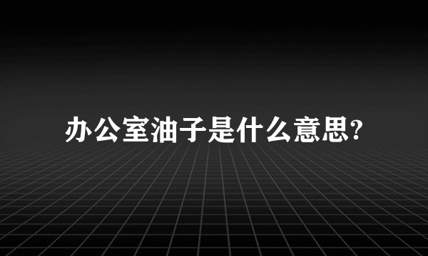 办公室油子是什么意思?