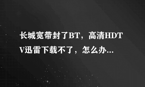 长城宽带封了BT，高清HDTV迅雷下载不了，怎么办？想下点高清的片源