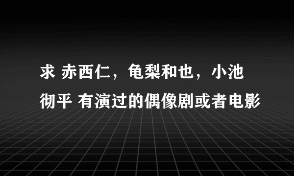求 赤西仁，龟梨和也，小池彻平 有演过的偶像剧或者电影