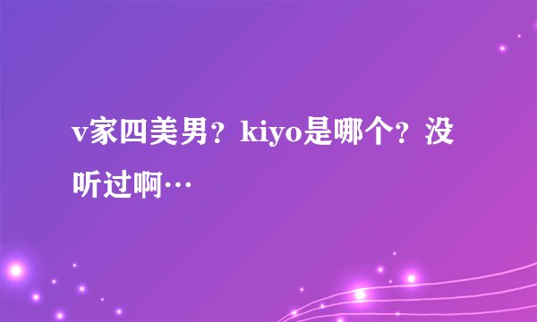 v家四美男？kiyo是哪个？没听过啊…