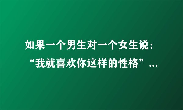 如果一个男生对一个女生说：“我就喜欢你这样的性格”代表着什么？