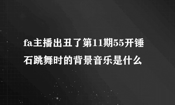 fa主播出丑了第11期55开锤石跳舞时的背景音乐是什么