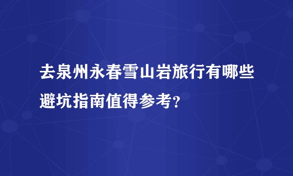 去泉州永春雪山岩旅行有哪些避坑指南值得参考？