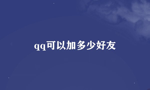 qq可以加多少好友