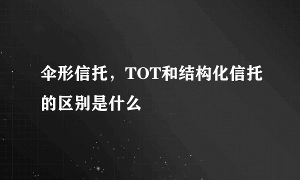 伞形信托，TOT和结构化信托的区别是什么