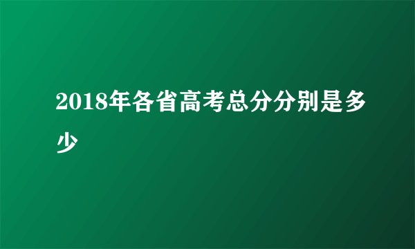 2018年各省高考总分分别是多少