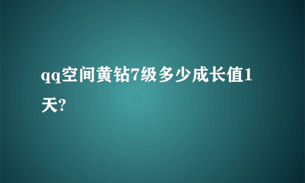 qq空间黄钻7级多少成长值1天?