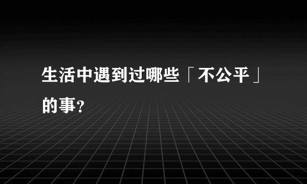 生活中遇到过哪些「不公平」的事？