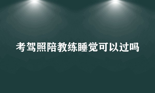 考驾照陪教练睡觉可以过吗