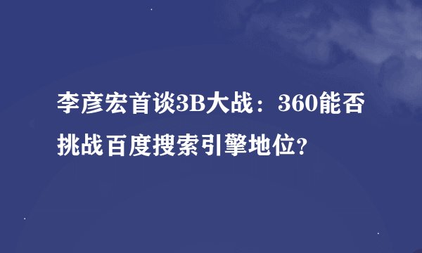 李彦宏首谈3B大战：360能否挑战百度搜索引擎地位？