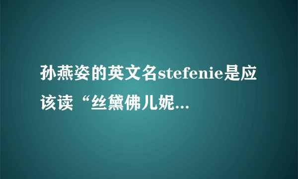 孙燕姿的英文名stefenie是应该读“丝黛佛儿妮”（我错了，是我孤陋寡文，把燕姿的英文名读成这样）么？如