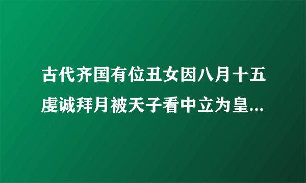 古代齐国有位丑女因八月十五虔诚拜月被天子看中立为皇后，她是谁