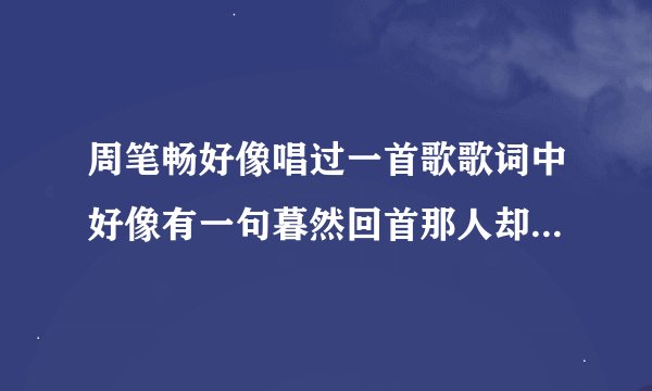 周笔畅好像唱过一首歌歌词中好像有一句暮然回首那人却在灯火阑珊处
